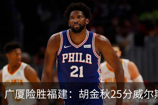 广厦险胜福建：胡金秋25分威尔斯首秀21+8 邹阳25+7+7断